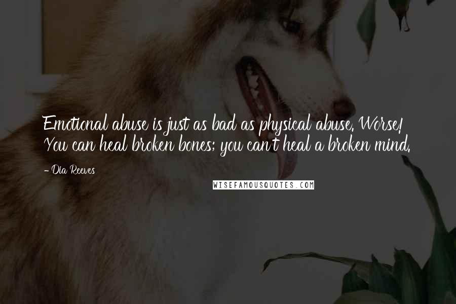 Dia Reeves Quotes: Emotional abuse is just as bad as physical abuse. Worse! You can heal broken bones; you can't heal a broken mind.