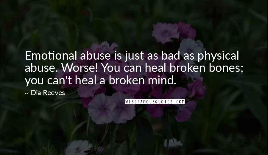 Dia Reeves Quotes: Emotional abuse is just as bad as physical abuse. Worse! You can heal broken bones; you can't heal a broken mind.