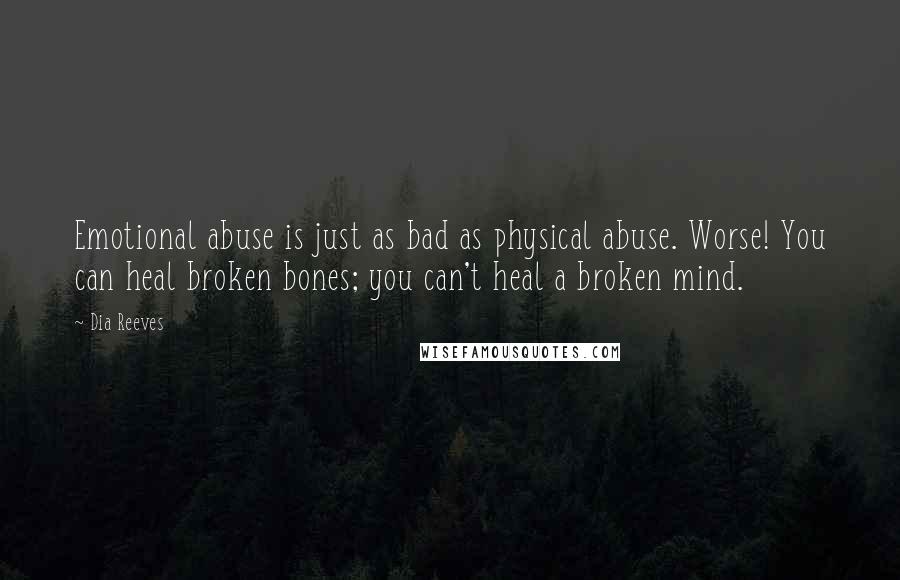 Dia Reeves Quotes: Emotional abuse is just as bad as physical abuse. Worse! You can heal broken bones; you can't heal a broken mind.