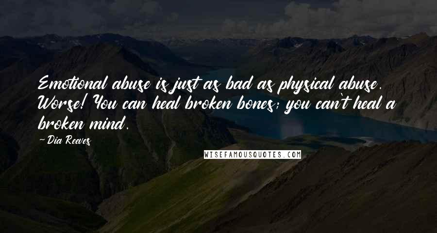 Dia Reeves Quotes: Emotional abuse is just as bad as physical abuse. Worse! You can heal broken bones; you can't heal a broken mind.