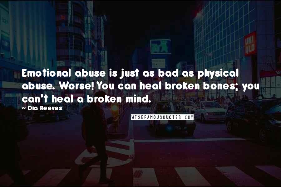 Dia Reeves Quotes: Emotional abuse is just as bad as physical abuse. Worse! You can heal broken bones; you can't heal a broken mind.