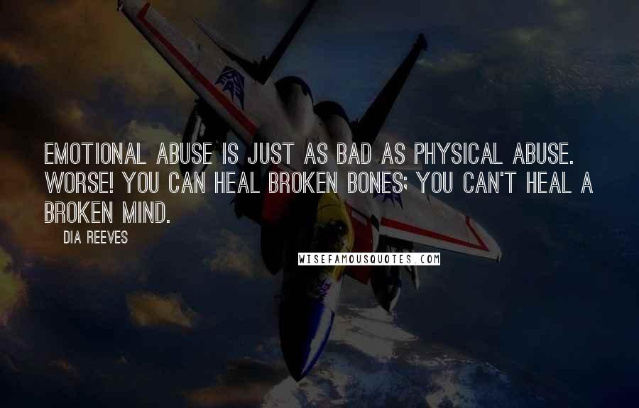 Dia Reeves Quotes: Emotional abuse is just as bad as physical abuse. Worse! You can heal broken bones; you can't heal a broken mind.