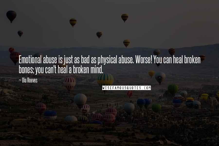 Dia Reeves Quotes: Emotional abuse is just as bad as physical abuse. Worse! You can heal broken bones; you can't heal a broken mind.