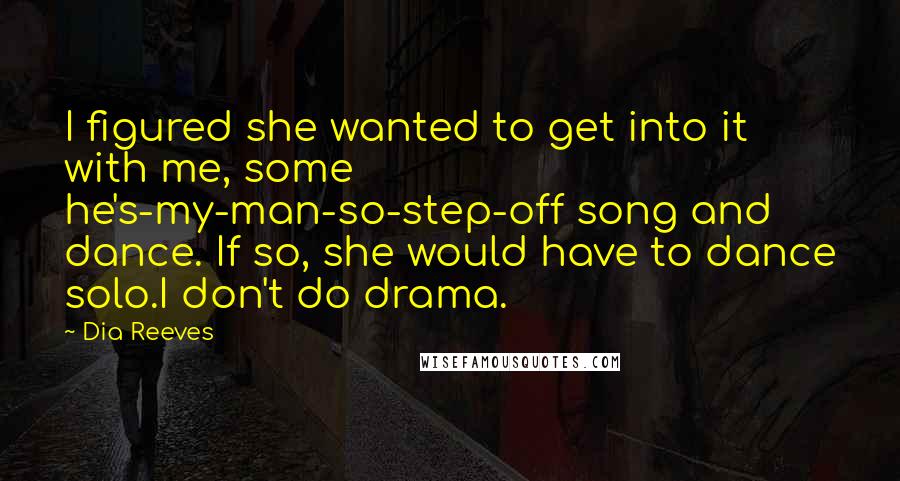 Dia Reeves Quotes: I figured she wanted to get into it with me, some he's-my-man-so-step-off song and dance. If so, she would have to dance solo.I don't do drama.