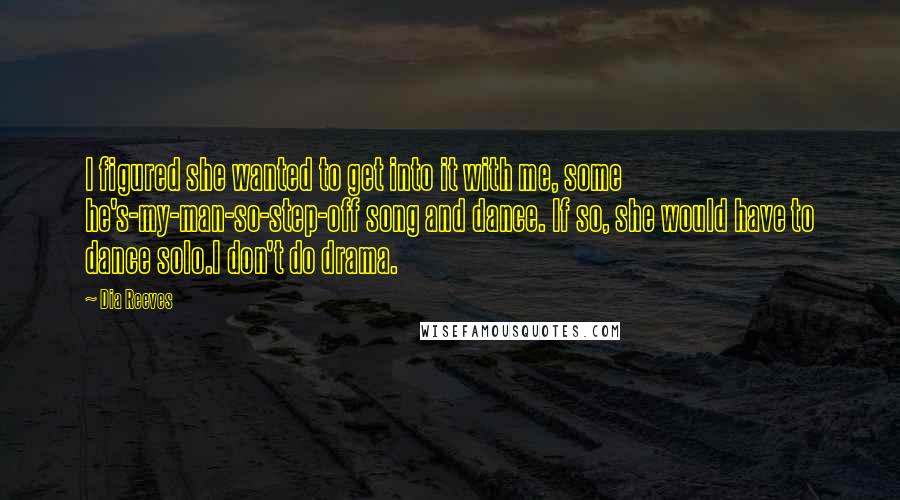 Dia Reeves Quotes: I figured she wanted to get into it with me, some he's-my-man-so-step-off song and dance. If so, she would have to dance solo.I don't do drama.