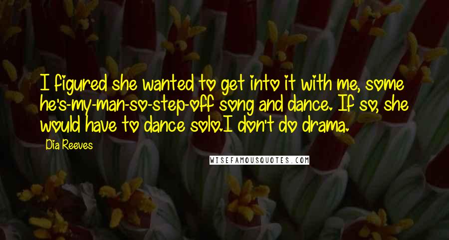 Dia Reeves Quotes: I figured she wanted to get into it with me, some he's-my-man-so-step-off song and dance. If so, she would have to dance solo.I don't do drama.