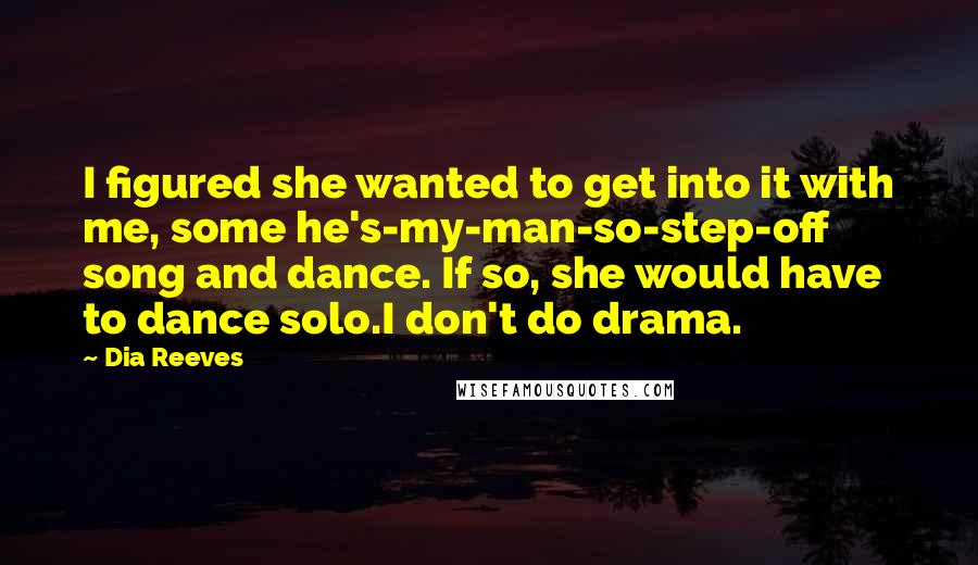 Dia Reeves Quotes: I figured she wanted to get into it with me, some he's-my-man-so-step-off song and dance. If so, she would have to dance solo.I don't do drama.