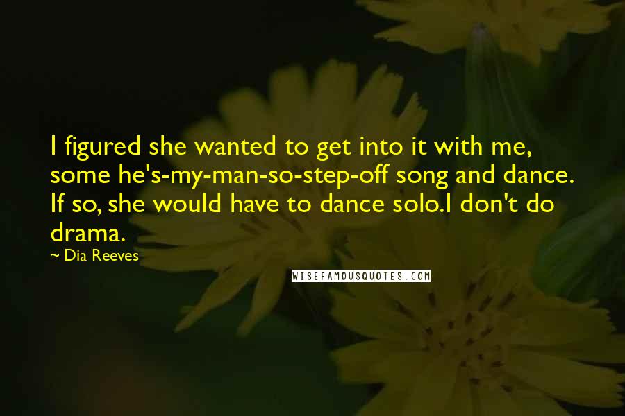 Dia Reeves Quotes: I figured she wanted to get into it with me, some he's-my-man-so-step-off song and dance. If so, she would have to dance solo.I don't do drama.