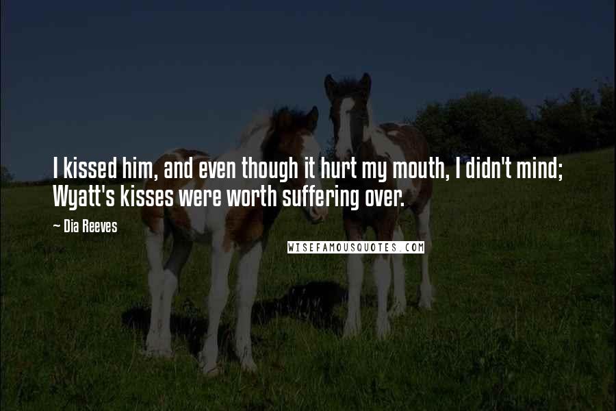 Dia Reeves Quotes: I kissed him, and even though it hurt my mouth, I didn't mind; Wyatt's kisses were worth suffering over.