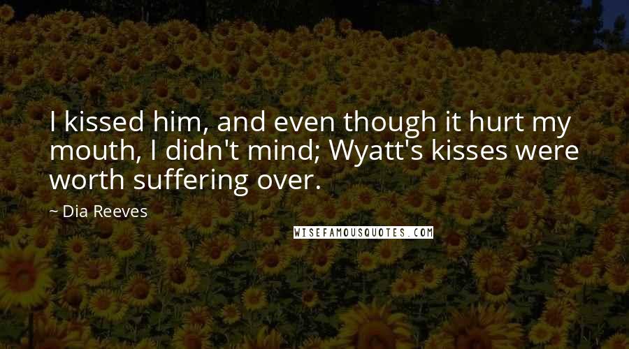 Dia Reeves Quotes: I kissed him, and even though it hurt my mouth, I didn't mind; Wyatt's kisses were worth suffering over.