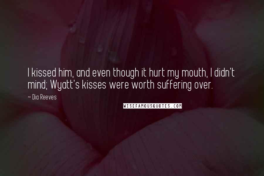 Dia Reeves Quotes: I kissed him, and even though it hurt my mouth, I didn't mind; Wyatt's kisses were worth suffering over.