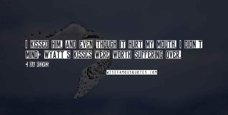 Dia Reeves Quotes: I kissed him, and even though it hurt my mouth, I didn't mind; Wyatt's kisses were worth suffering over.