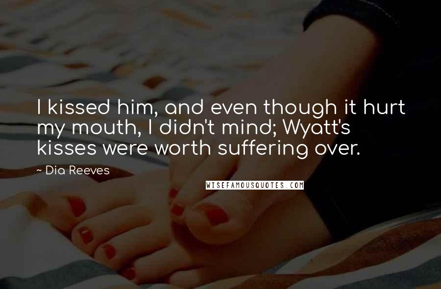 Dia Reeves Quotes: I kissed him, and even though it hurt my mouth, I didn't mind; Wyatt's kisses were worth suffering over.