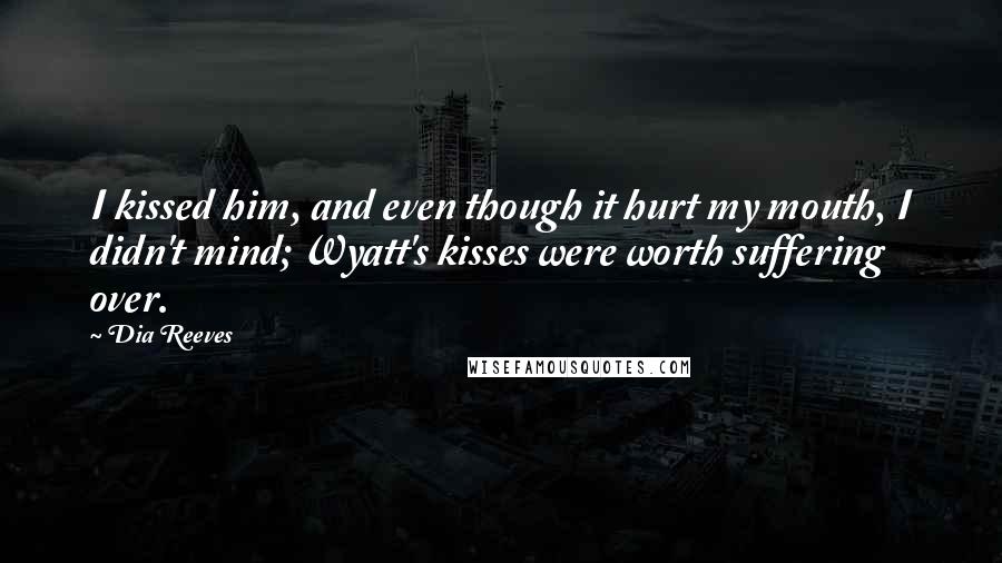 Dia Reeves Quotes: I kissed him, and even though it hurt my mouth, I didn't mind; Wyatt's kisses were worth suffering over.