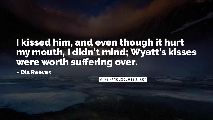 Dia Reeves Quotes: I kissed him, and even though it hurt my mouth, I didn't mind; Wyatt's kisses were worth suffering over.