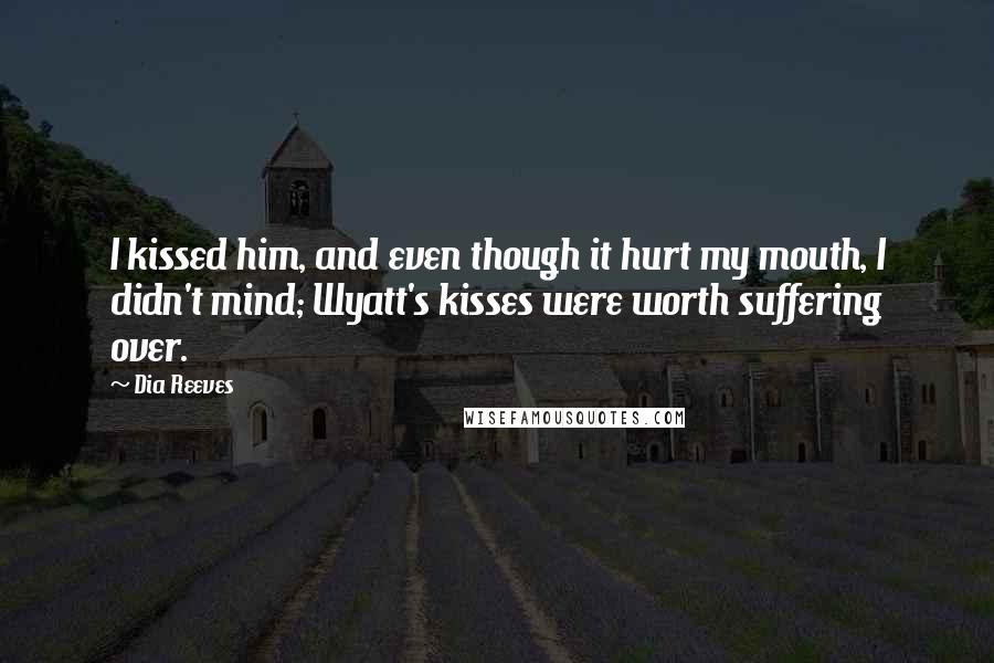 Dia Reeves Quotes: I kissed him, and even though it hurt my mouth, I didn't mind; Wyatt's kisses were worth suffering over.