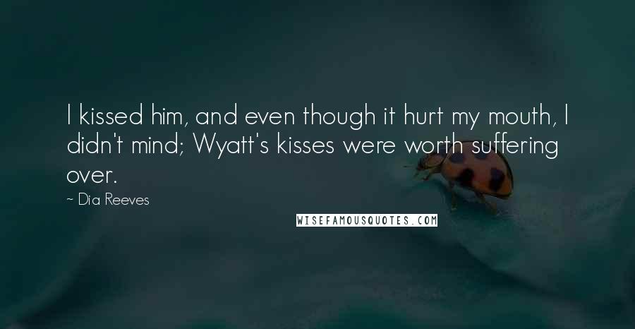 Dia Reeves Quotes: I kissed him, and even though it hurt my mouth, I didn't mind; Wyatt's kisses were worth suffering over.