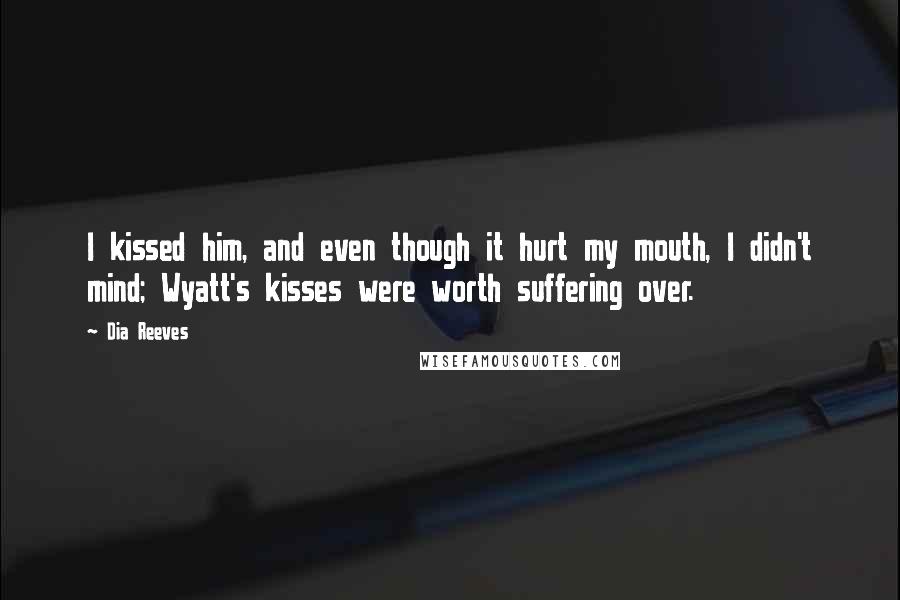 Dia Reeves Quotes: I kissed him, and even though it hurt my mouth, I didn't mind; Wyatt's kisses were worth suffering over.