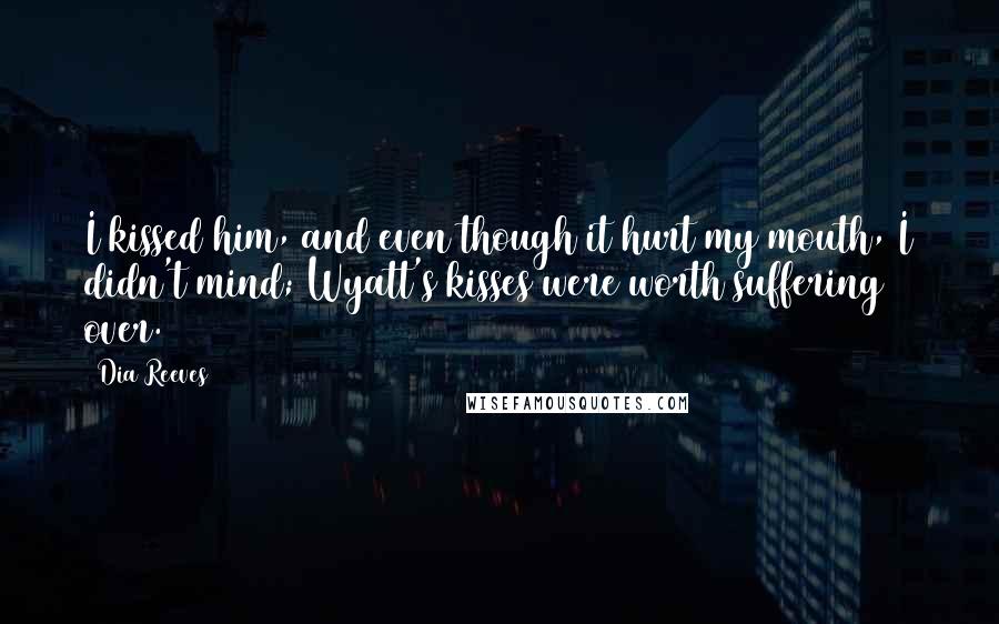 Dia Reeves Quotes: I kissed him, and even though it hurt my mouth, I didn't mind; Wyatt's kisses were worth suffering over.