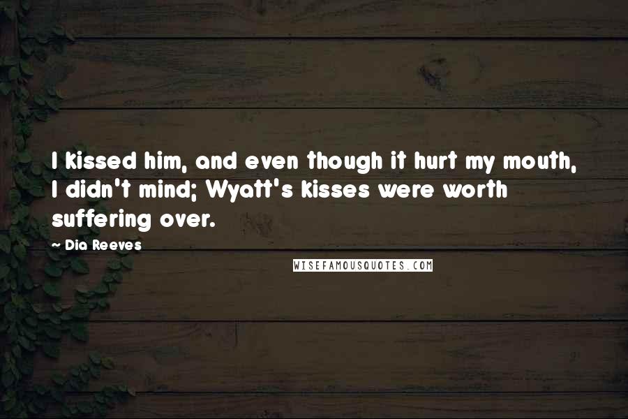 Dia Reeves Quotes: I kissed him, and even though it hurt my mouth, I didn't mind; Wyatt's kisses were worth suffering over.