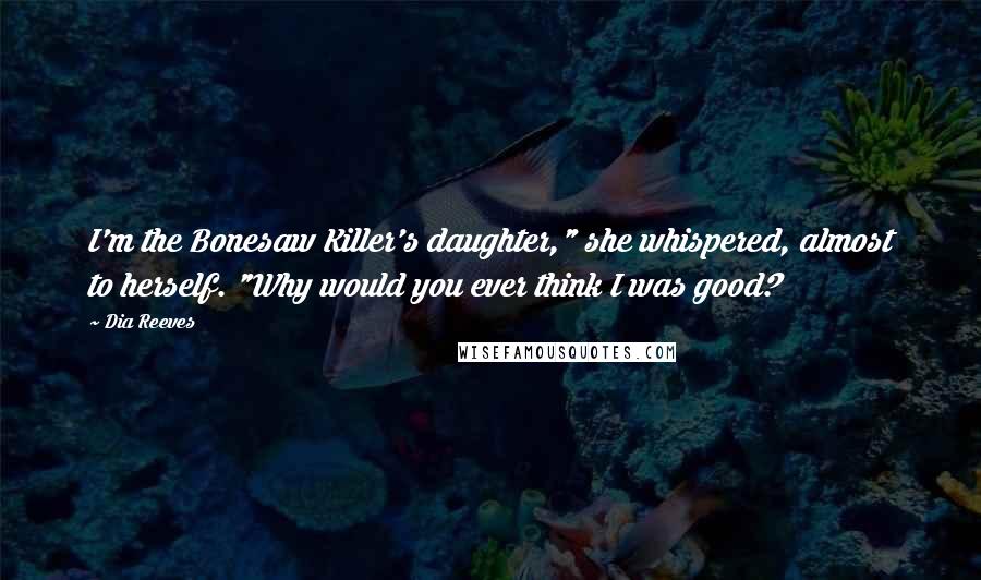 Dia Reeves Quotes: I'm the Bonesaw Killer's daughter," she whispered, almost to herself. "Why would you ever think I was good?