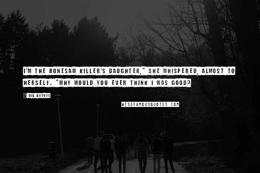 Dia Reeves Quotes: I'm the Bonesaw Killer's daughter," she whispered, almost to herself. "Why would you ever think I was good?