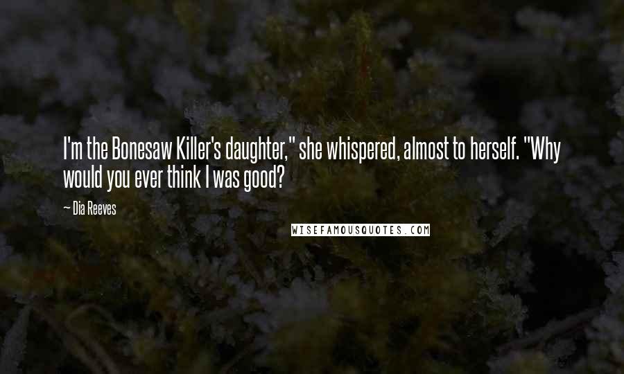 Dia Reeves Quotes: I'm the Bonesaw Killer's daughter," she whispered, almost to herself. "Why would you ever think I was good?