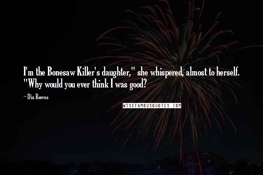 Dia Reeves Quotes: I'm the Bonesaw Killer's daughter," she whispered, almost to herself. "Why would you ever think I was good?