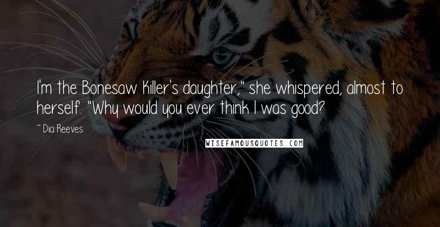 Dia Reeves Quotes: I'm the Bonesaw Killer's daughter," she whispered, almost to herself. "Why would you ever think I was good?