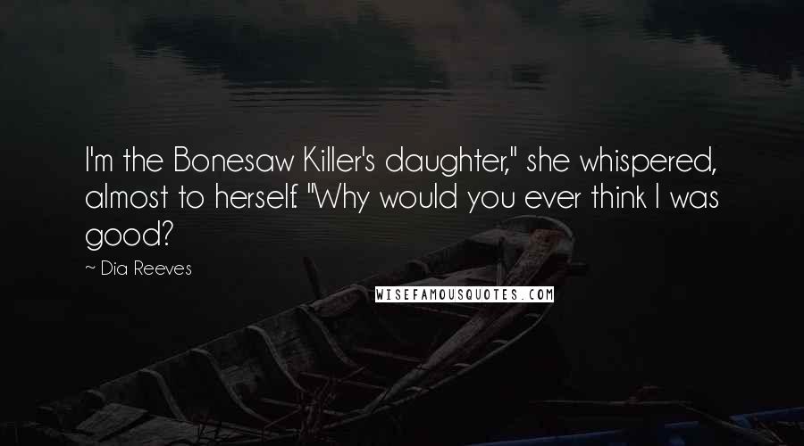 Dia Reeves Quotes: I'm the Bonesaw Killer's daughter," she whispered, almost to herself. "Why would you ever think I was good?