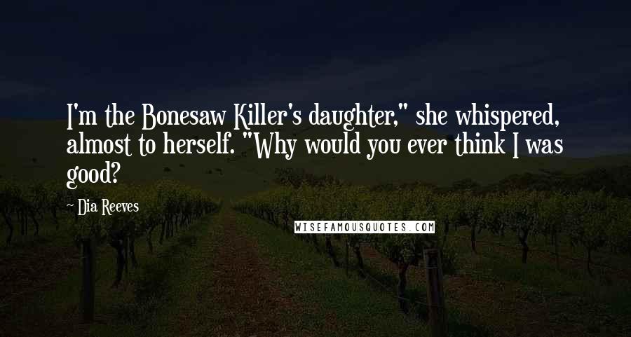 Dia Reeves Quotes: I'm the Bonesaw Killer's daughter," she whispered, almost to herself. "Why would you ever think I was good?