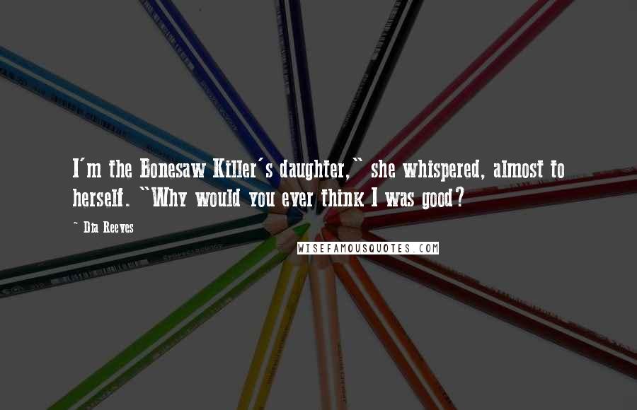 Dia Reeves Quotes: I'm the Bonesaw Killer's daughter," she whispered, almost to herself. "Why would you ever think I was good?