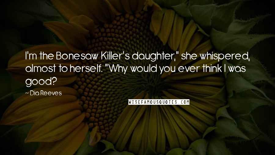 Dia Reeves Quotes: I'm the Bonesaw Killer's daughter," she whispered, almost to herself. "Why would you ever think I was good?