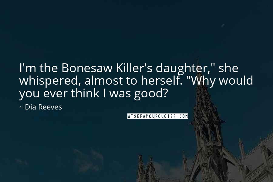Dia Reeves Quotes: I'm the Bonesaw Killer's daughter," she whispered, almost to herself. "Why would you ever think I was good?