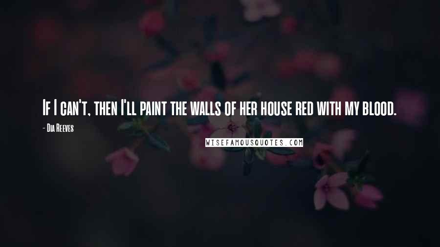 Dia Reeves Quotes: If I can't, then I'll paint the walls of her house red with my blood.