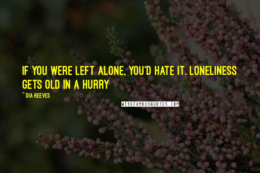 Dia Reeves Quotes: If you were left alone, you'd hate it. Loneliness gets old in a hurry