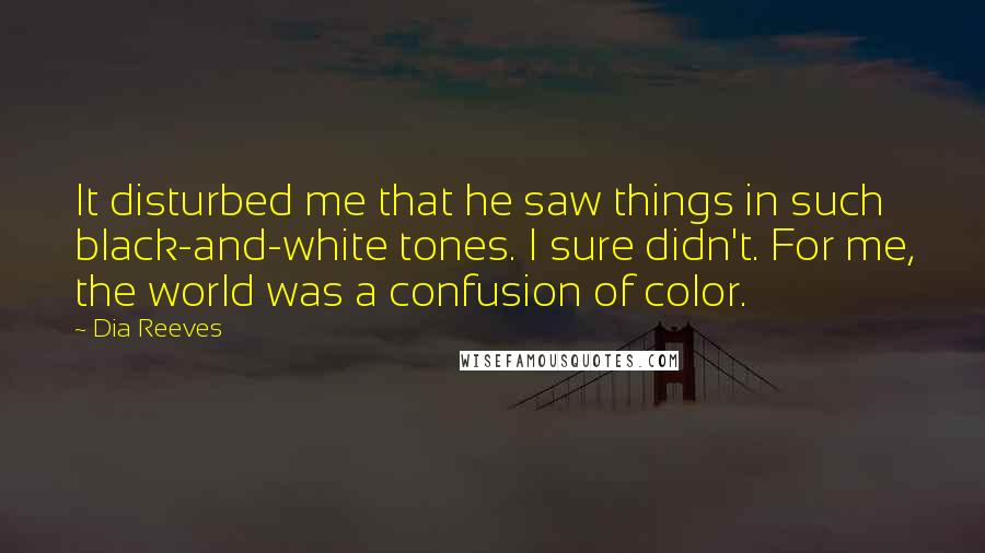 Dia Reeves Quotes: It disturbed me that he saw things in such black-and-white tones. I sure didn't. For me, the world was a confusion of color.