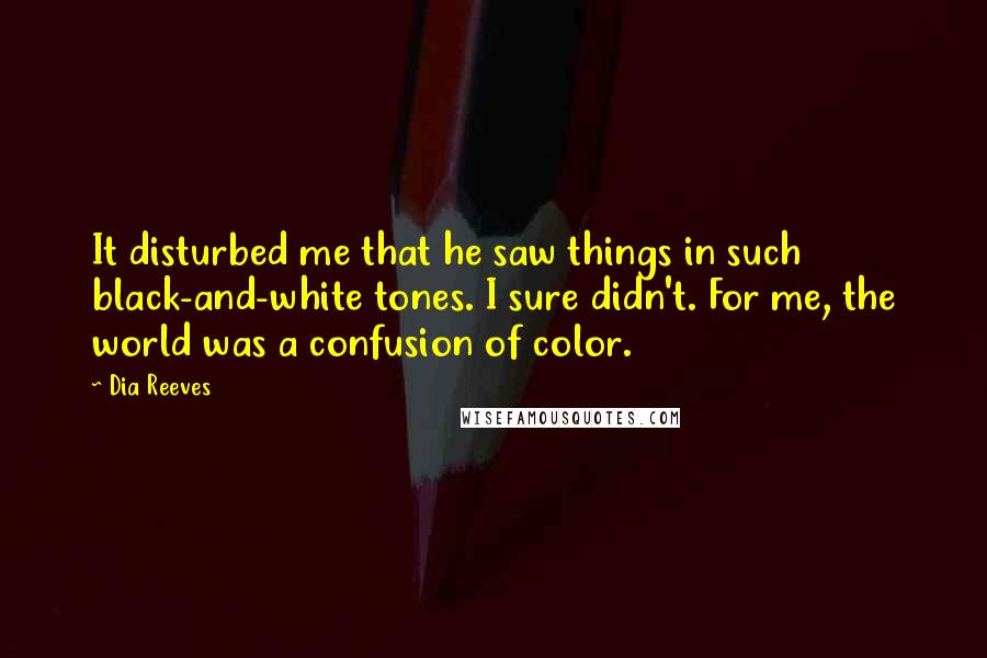 Dia Reeves Quotes: It disturbed me that he saw things in such black-and-white tones. I sure didn't. For me, the world was a confusion of color.