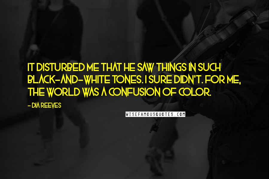 Dia Reeves Quotes: It disturbed me that he saw things in such black-and-white tones. I sure didn't. For me, the world was a confusion of color.