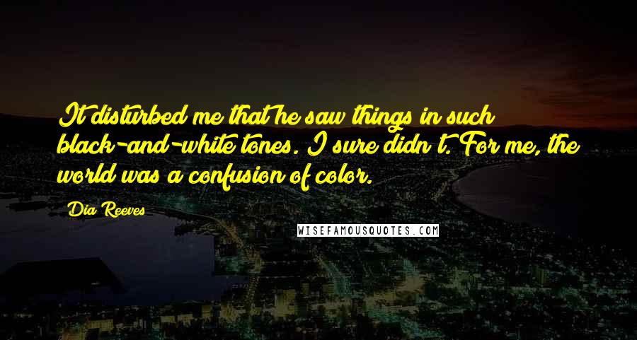 Dia Reeves Quotes: It disturbed me that he saw things in such black-and-white tones. I sure didn't. For me, the world was a confusion of color.