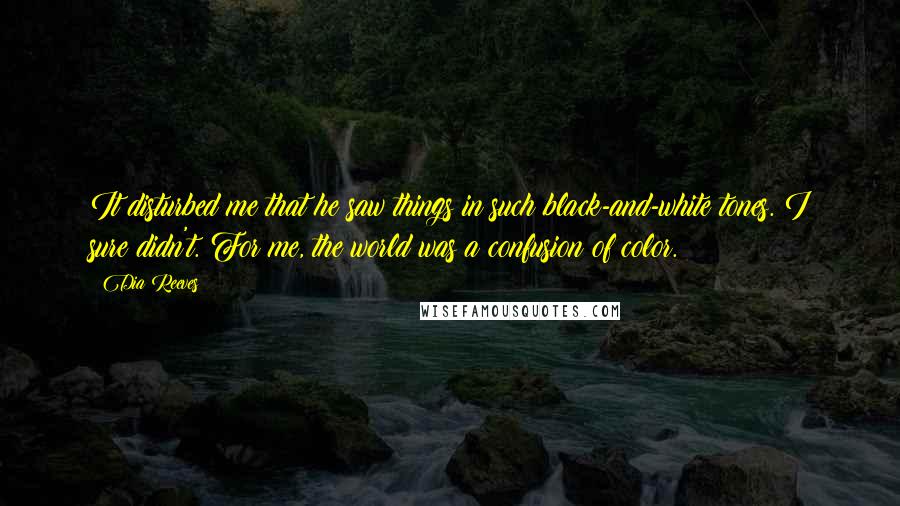 Dia Reeves Quotes: It disturbed me that he saw things in such black-and-white tones. I sure didn't. For me, the world was a confusion of color.