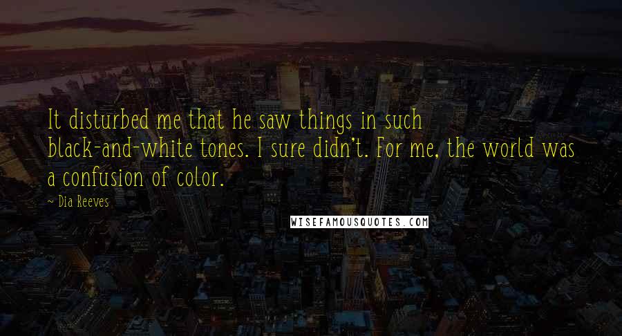 Dia Reeves Quotes: It disturbed me that he saw things in such black-and-white tones. I sure didn't. For me, the world was a confusion of color.