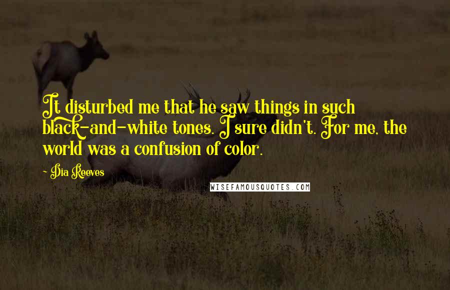 Dia Reeves Quotes: It disturbed me that he saw things in such black-and-white tones. I sure didn't. For me, the world was a confusion of color.