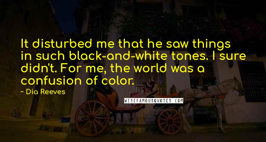 Dia Reeves Quotes: It disturbed me that he saw things in such black-and-white tones. I sure didn't. For me, the world was a confusion of color.