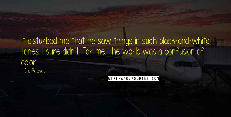 Dia Reeves Quotes: It disturbed me that he saw things in such black-and-white tones. I sure didn't. For me, the world was a confusion of color.