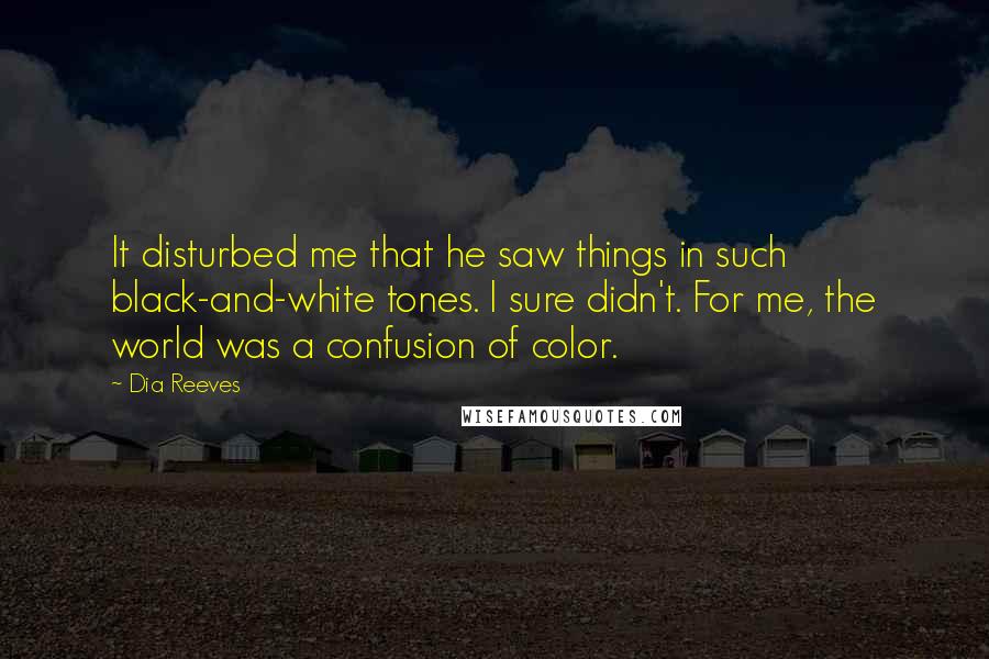 Dia Reeves Quotes: It disturbed me that he saw things in such black-and-white tones. I sure didn't. For me, the world was a confusion of color.