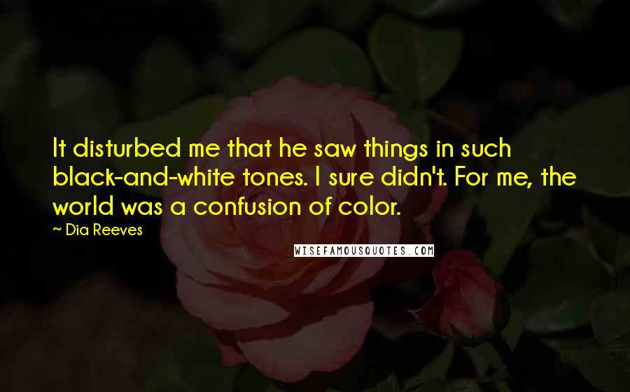 Dia Reeves Quotes: It disturbed me that he saw things in such black-and-white tones. I sure didn't. For me, the world was a confusion of color.