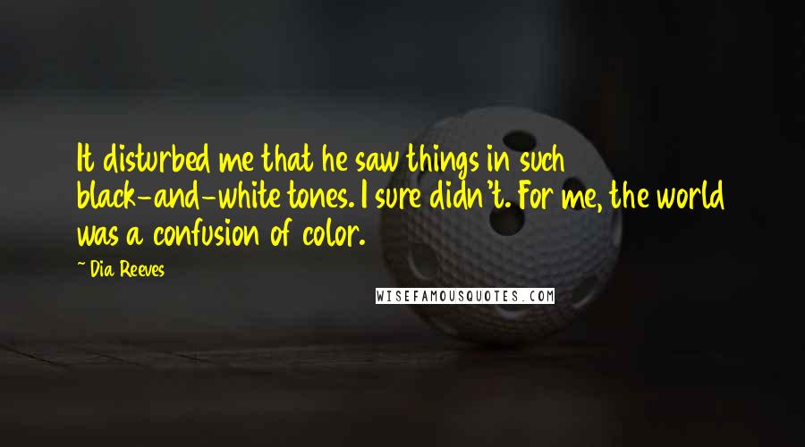 Dia Reeves Quotes: It disturbed me that he saw things in such black-and-white tones. I sure didn't. For me, the world was a confusion of color.