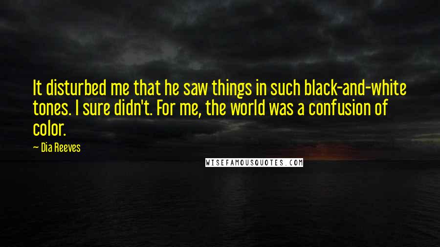 Dia Reeves Quotes: It disturbed me that he saw things in such black-and-white tones. I sure didn't. For me, the world was a confusion of color.