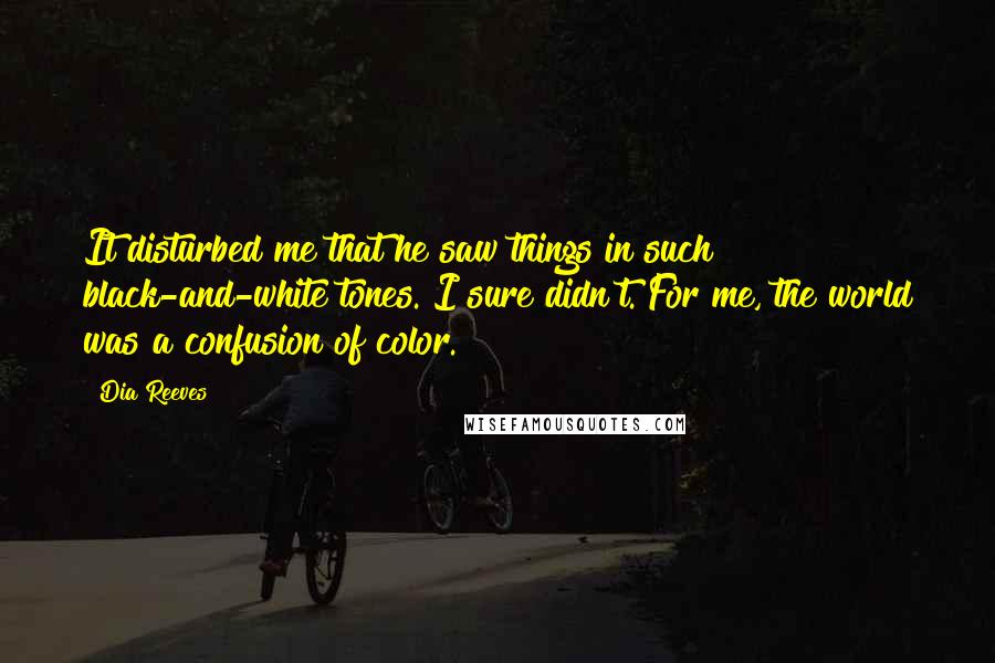 Dia Reeves Quotes: It disturbed me that he saw things in such black-and-white tones. I sure didn't. For me, the world was a confusion of color.